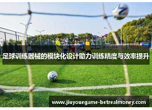 足球训练器械的模块化设计助力训练精度与效率提升