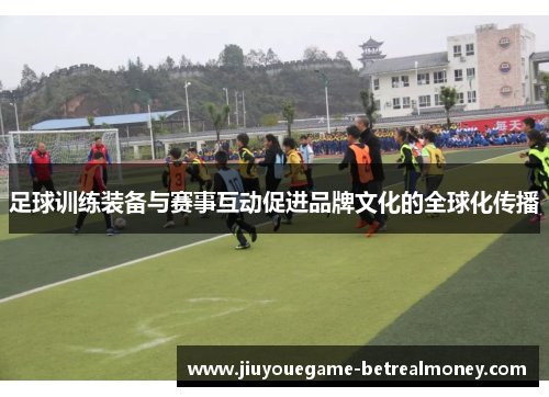 足球训练装备与赛事互动促进品牌文化的全球化传播
